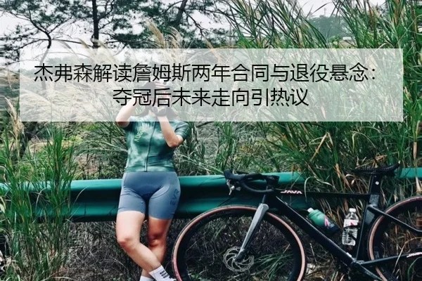 杰弗森解读詹姆斯两年合同与退役悬念：夺冠后未来走向引热议